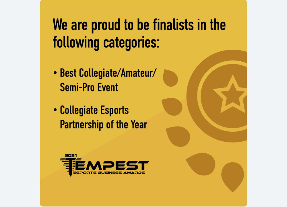 We are finalists in the Tempest awards for Best Collegiate Semi-Pro Event and Collegiate Esports Partnership of the Year